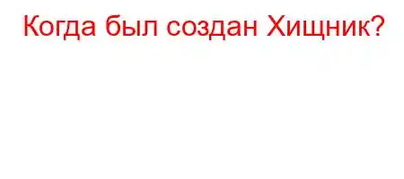 Когда был создан Хищник?